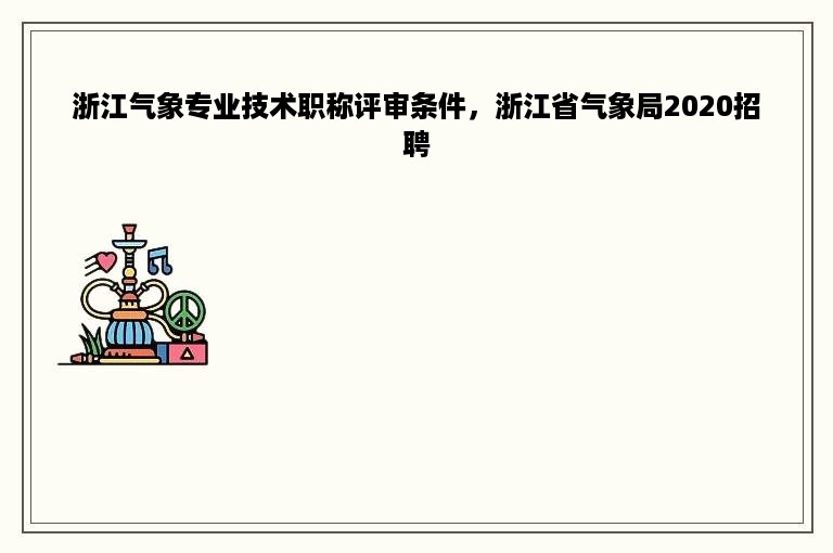 浙江气象专业技术职称评审条件，浙江省气象局2020 *** 