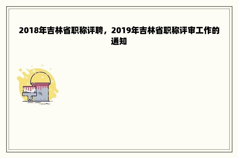 2018年吉林省职称评聘，2019年吉林省职称评审工作的通知