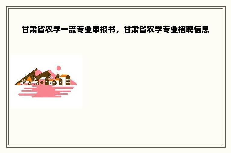 甘肃省农学一流专业申报书，甘肃省农学专业招聘信息