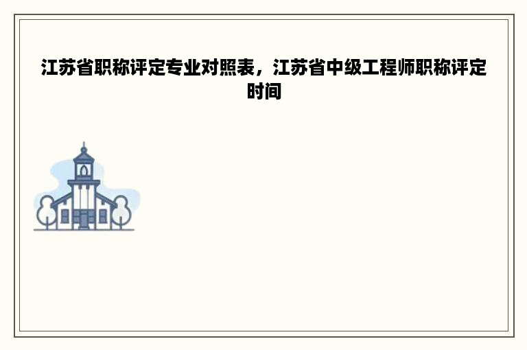 江苏省职称评定专业对照表，江苏省中级工程师职称评定时间