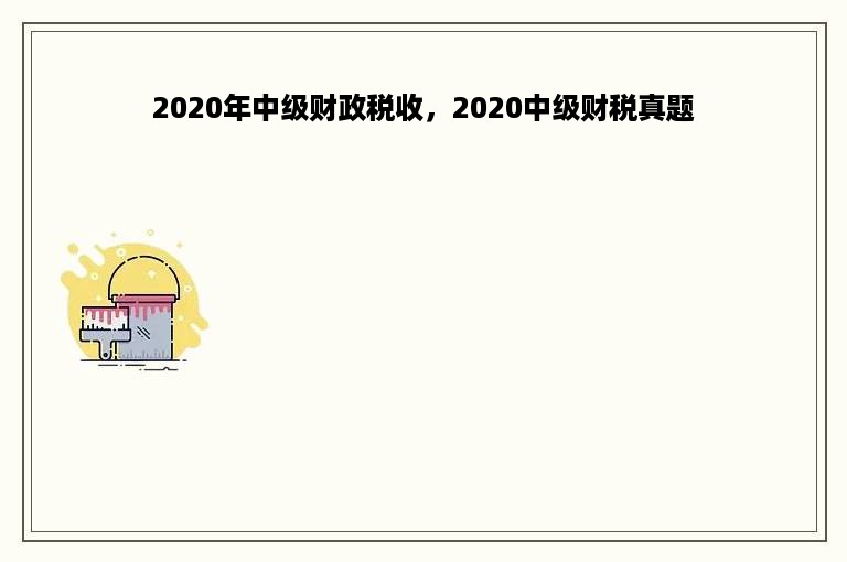 2020年中级财政税收，2020中级财税真题