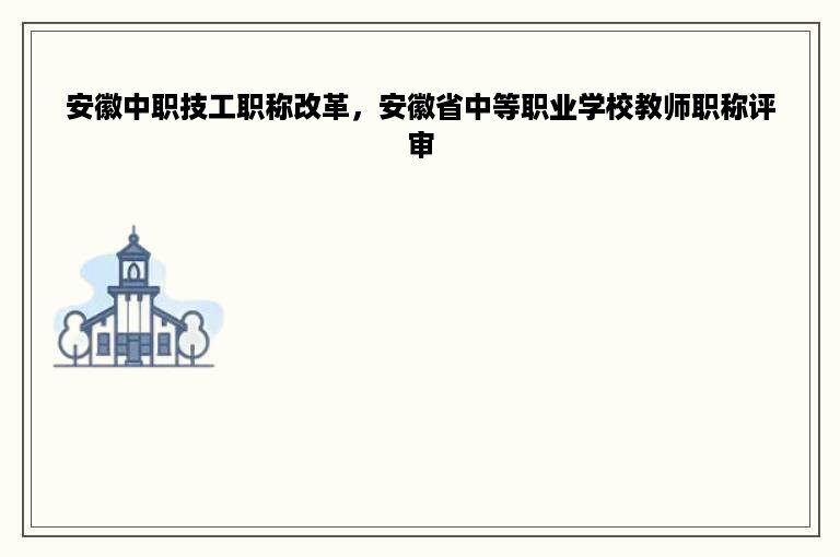 安徽中职技工职称改革，安徽省中等职业学校教师职称评审