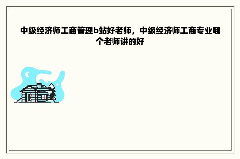 中级经济师工商管理b站好老师，中级经济师工商专业哪个老师讲的好