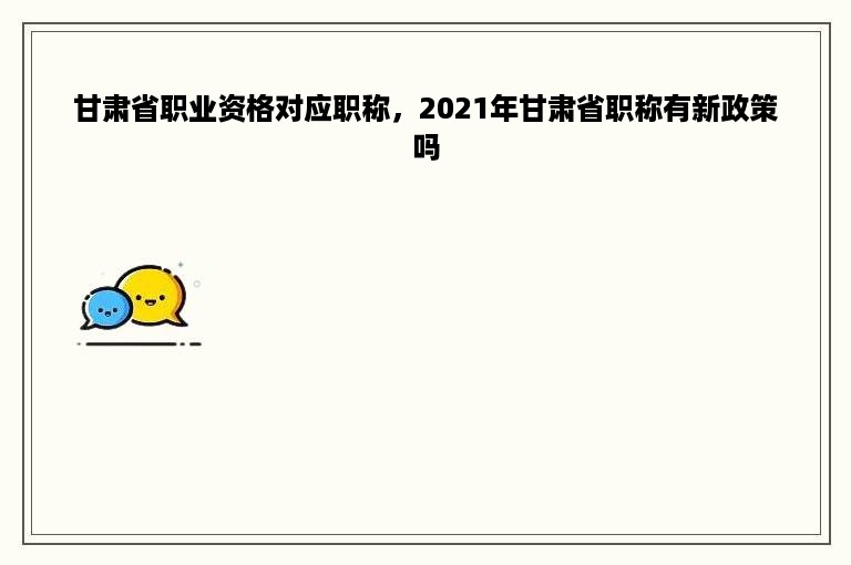 甘肃省职业资格对应职称，2021年甘肃省职称有新政策吗