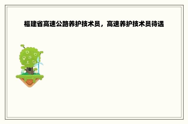 福建省高速公路养护技术员，高速养护技术员待遇