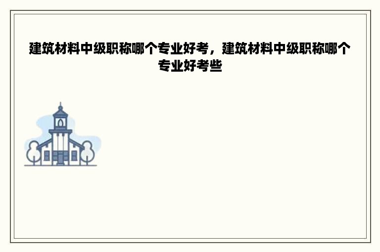 建筑材料中级职称哪个专业好考，建筑材料中级职称哪个专业好考些