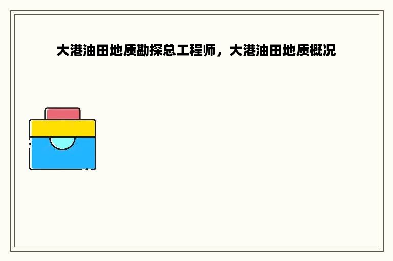 大港油田地质勘探总工程师，大港油田地质概况