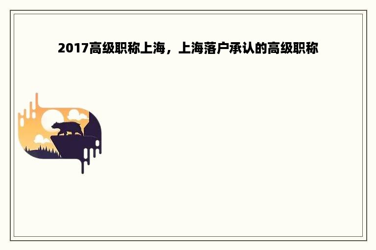 2017高级职称上海，上海落户承认的高级职称