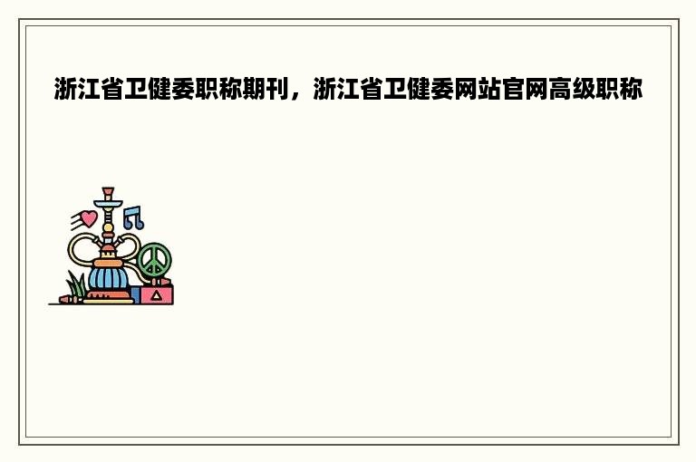 浙江省卫健委职称期刊，浙江省卫健委网站官网高级职称