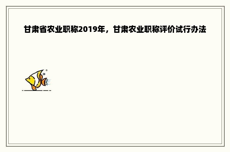 甘肃省农业职称2019年，甘肃农业职称评价试行办法