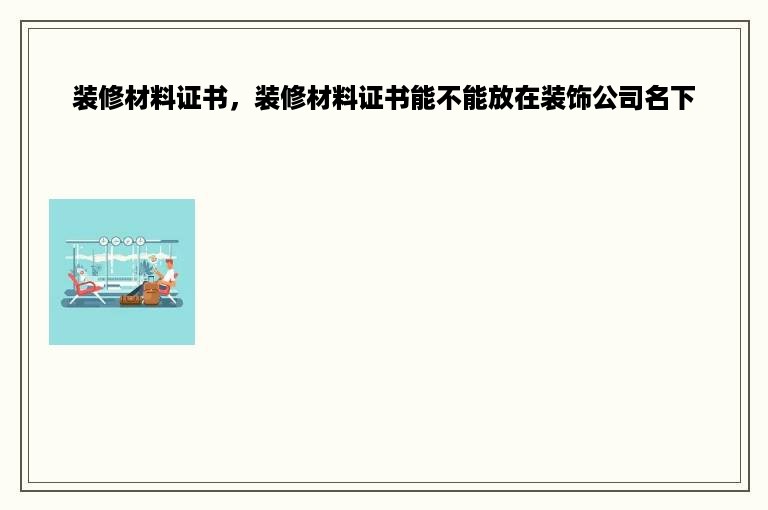 装修材料证书，装修材料证书能不能放在装饰公司名下