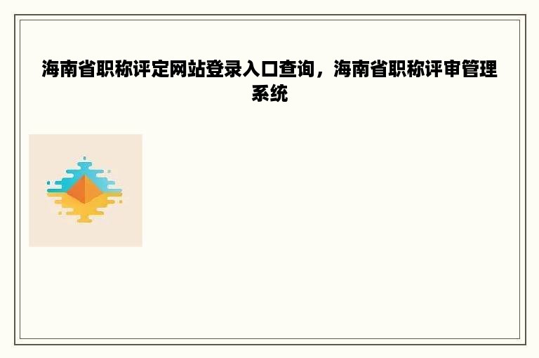 海南省职称评定网站登录入口查询，海南省职称评审管理系统