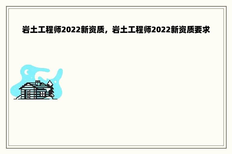 岩土工程师2022新资质，岩土工程师2022新资质要求