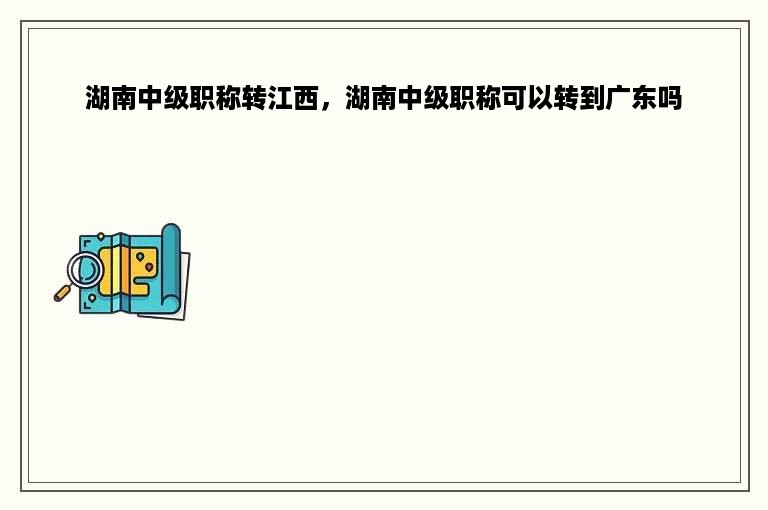 湖南中级职称转江西，湖南中级职称可以转到广东吗