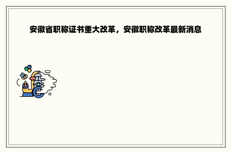 安徽省职称证书重大改革，安徽职称改革最新消息