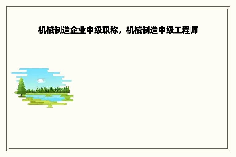 机械制造企业中级职称，机械制造中级工程师