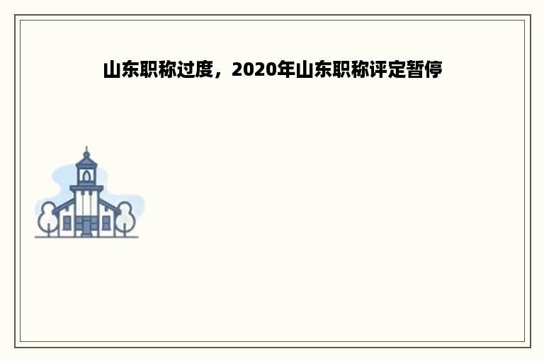 山东职称过度，2020年山东职称评定暂停