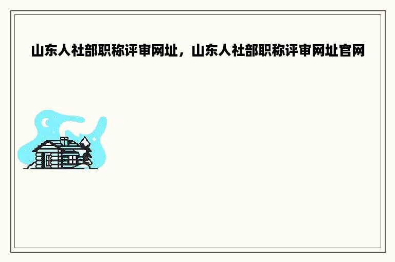 山东人社部职称评审网址，山东人社部职称评审网址官网