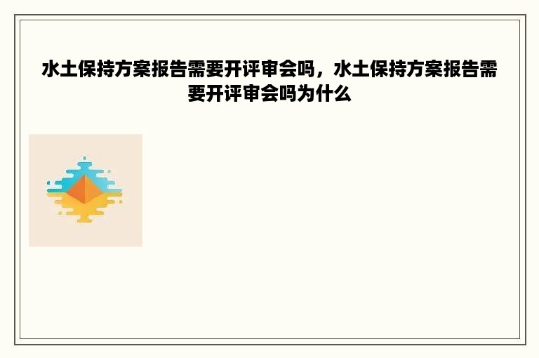 水土保持方案报告需要开评审会吗，水土保持方案报告需要开评审会吗为什么