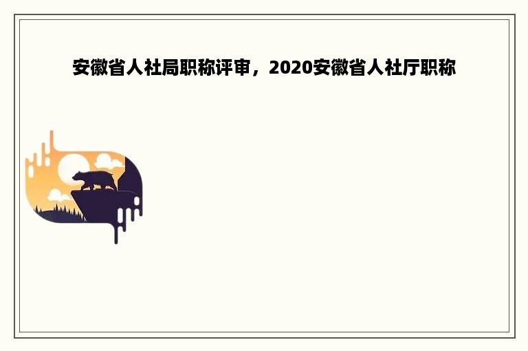 安徽省人社局职称评审，2020安徽省人社厅职称