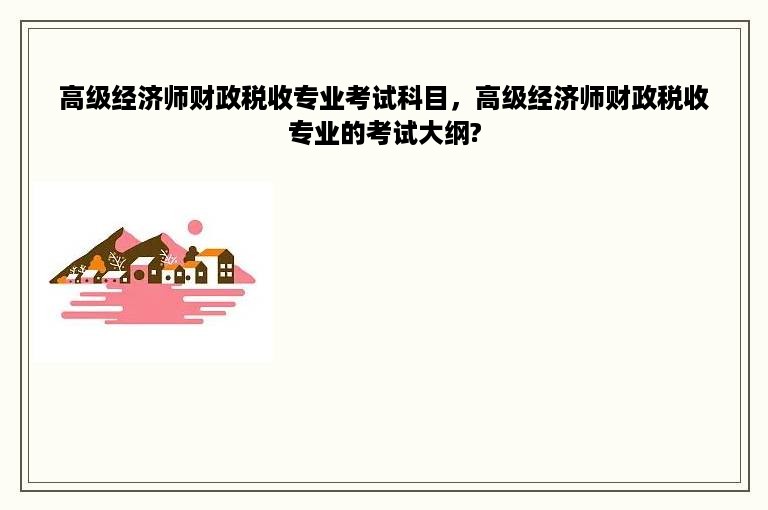 高级经济师财政税收专业考试科目，高级经济师财政税收专业的考试大纲?