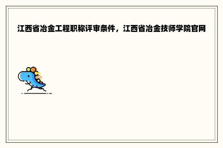 江西省冶金工程职称评审条件，江西省冶金技师学院官网