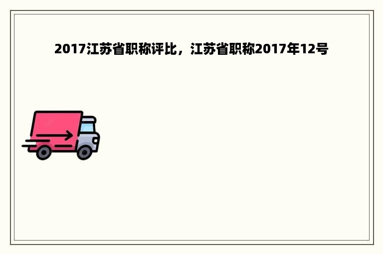 2017江苏省职称评比，江苏省职称2017年12号