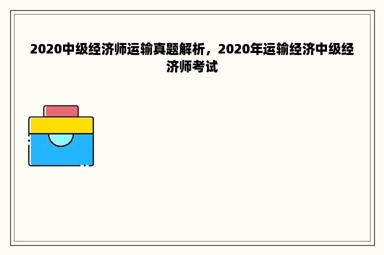 2020中级经济师运输真题解析，2020年运输经济中级经济师考试