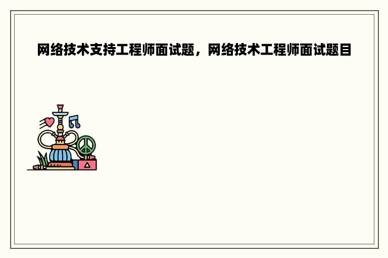 网络技术支持工程师面试题，网络技术工程师面试题目