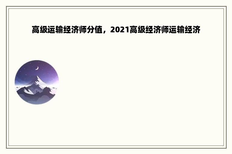 高级运输经济师分值，2021高级经济师运输经济