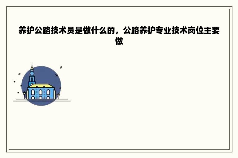 养护公路技术员是做什么的，公路养护专业技术岗位主要做