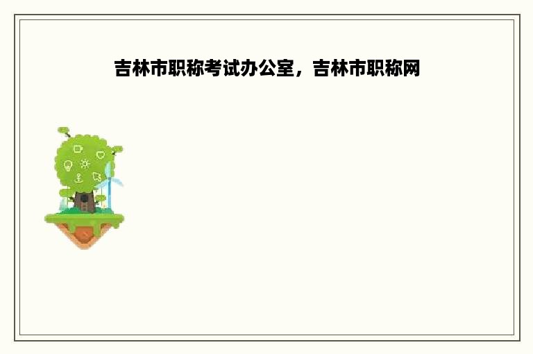 吉林市职称考试办公室，吉林市职称网