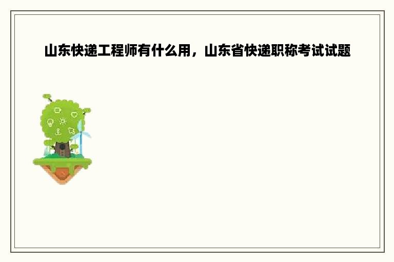 山东快递工程师有什么用，山东省快递职称考试试题