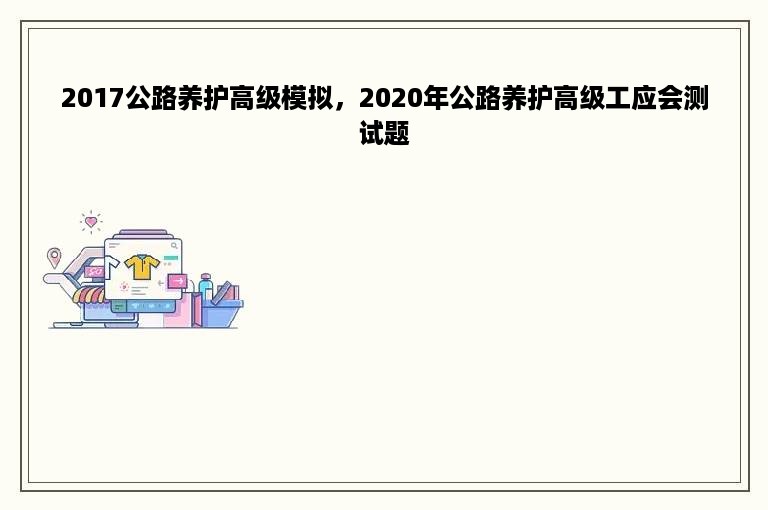 2017公路养护高级模拟，2020年公路养护高级工应会测试题