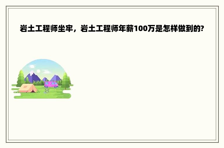 岩土工程师坐牢，岩土工程师年薪100万是怎样做到的?