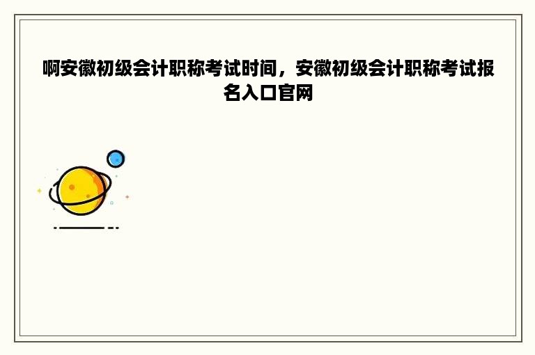 啊安徽初级会计职称考试时间，安徽初级会计职称考试报名入口官网