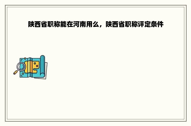 陕西省职称能在河南用么，陕西省职称评定条件