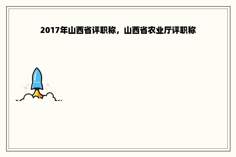 2017年山西省评职称，山西省农业厅评职称