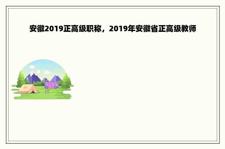 安徽2019正高级职称，2019年安徽省正高级教师