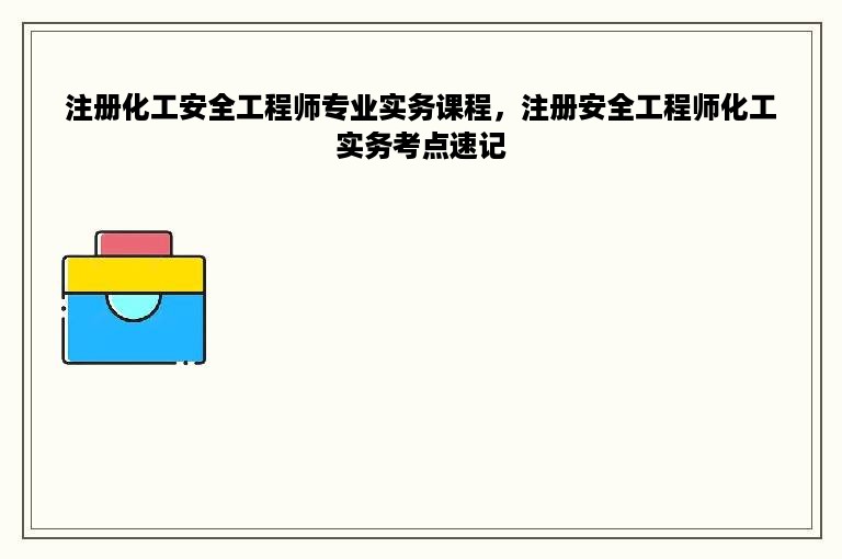 注册化工安全工程师专业实务课程，注册安全工程师化工实务考点速记