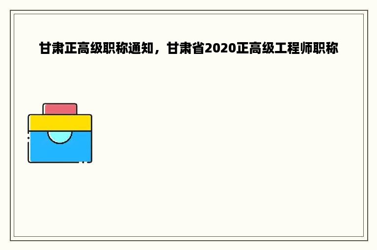 甘肃正高级职称通知，甘肃省2020正高级工程师职称