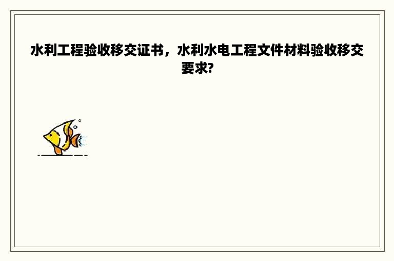 水利工程验收移交证书，水利水电工程文件材料验收移交要求?