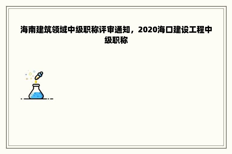 海南建筑领域中级职称评审通知，2020海口建设工程中级职称