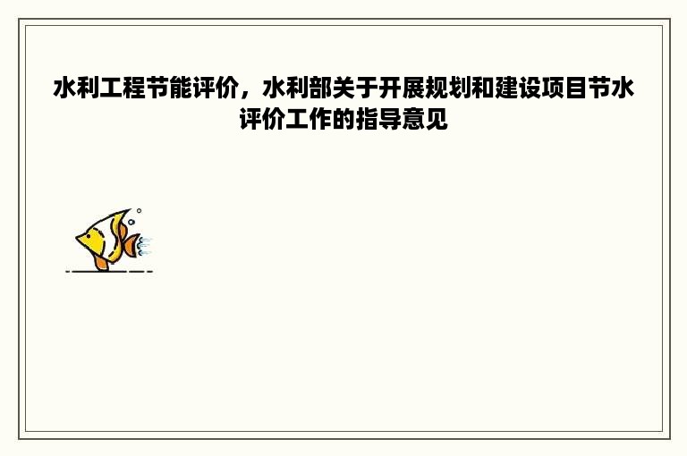 水利工程节能评价，水利部关于开展规划和建设项目节水评价工作的指导意见