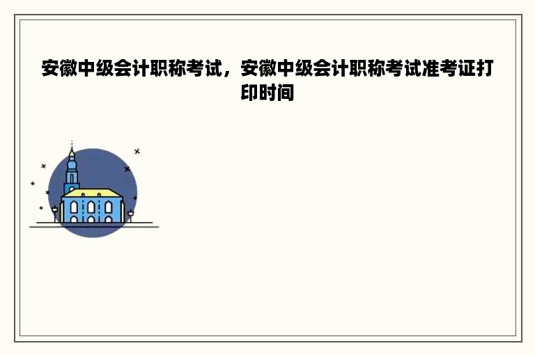 安徽中级会计职称考试，安徽中级会计职称考试准考证打印时间