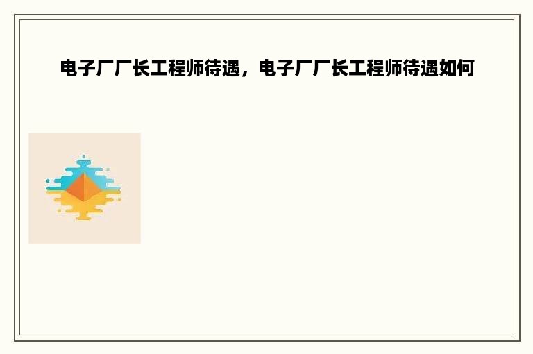 电子厂厂长工程师待遇，电子厂厂长工程师待遇如何