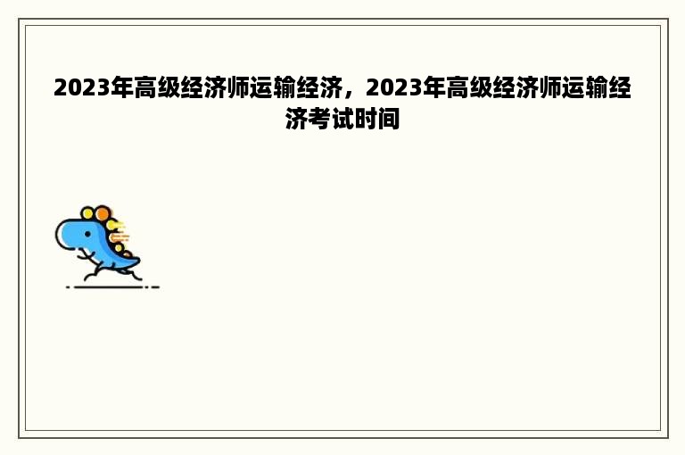 2023年高级经济师运输经济，2023年高级经济师运输经济考试时间