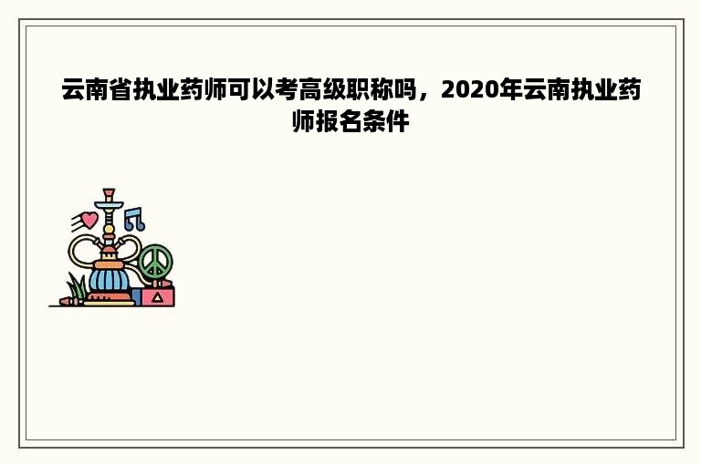 云南省执业药师可以考高级职称吗，2020年云南执业药师报名条件