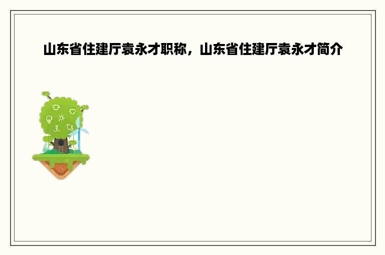 山东省住建厅袁永才职称，山东省住建厅袁永才简介