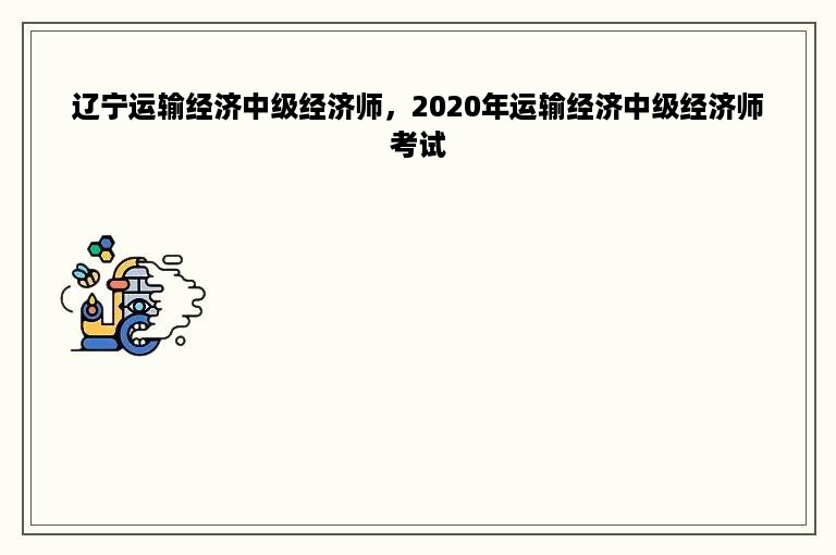 辽宁运输经济中级经济师，2020年运输经济中级经济师考试